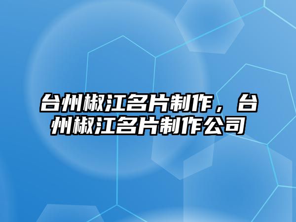 臺州椒江名片制作，臺州椒江名片制作公司