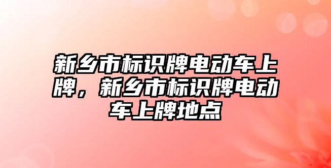 新鄉(xiāng)市標識牌電動車上牌，新鄉(xiāng)市標識牌電動車上牌地點