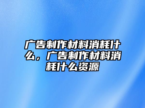 廣告制作材料消耗什么，廣告制作材料消耗什么資源