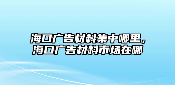 ?？趶V告材料集中哪里，?？趶V告材料市場在哪