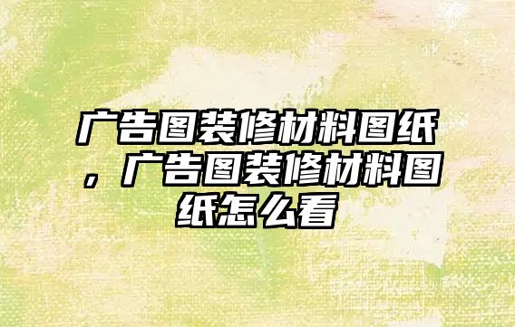 廣告圖裝修材料圖紙，廣告圖裝修材料圖紙怎么看