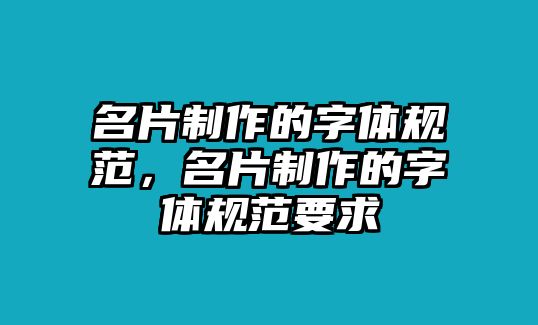 名片制作的字體規(guī)范，名片制作的字體規(guī)范要求