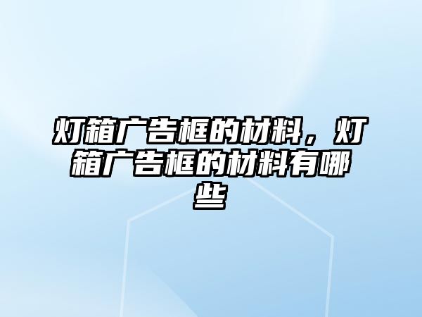 燈箱廣告框的材料，燈箱廣告框的材料有哪些