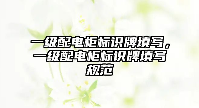 一級(jí)配電柜標(biāo)識(shí)牌填寫，一級(jí)配電柜標(biāo)識(shí)牌填寫規(guī)范