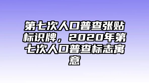 第七次人口普查張貼標識牌，2020年第七次人口普查標志寓意