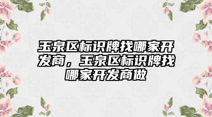 玉泉區(qū)標(biāo)識牌找哪家開發(fā)商，玉泉區(qū)標(biāo)識牌找哪家開發(fā)商做