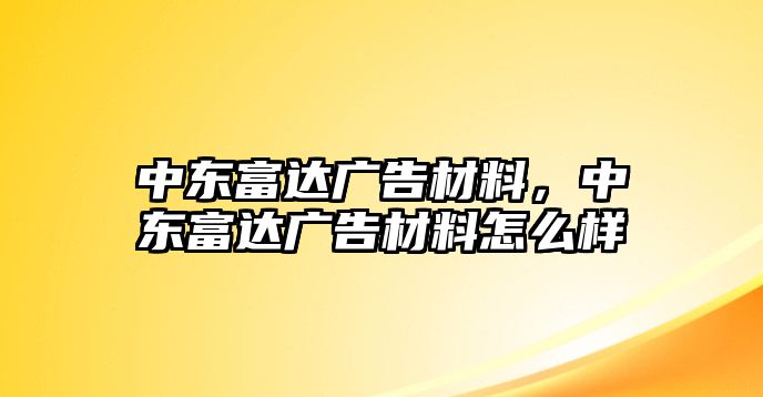 中東富達廣告材料，中東富達廣告材料怎么樣