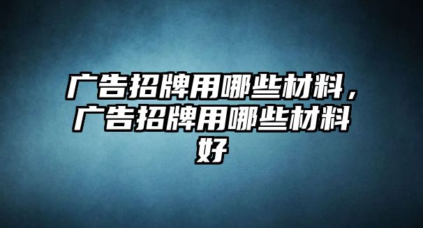 廣告招牌用哪些材料，廣告招牌用哪些材料好