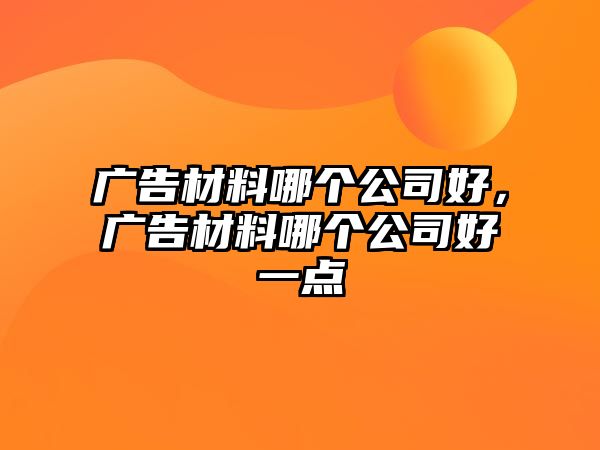 廣告材料哪個(gè)公司好，廣告材料哪個(gè)公司好一點(diǎn)