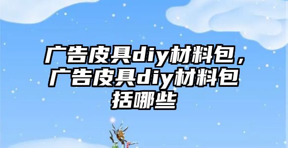 廣告皮具diy材料包，廣告皮具diy材料包括哪些