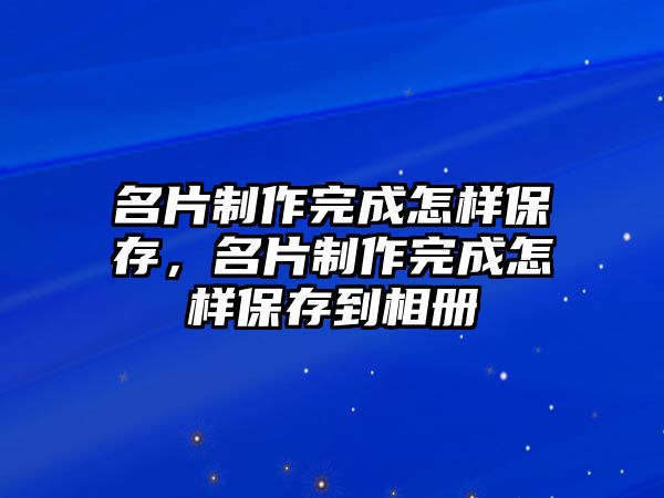 名片制作完成怎樣保存，名片制作完成怎樣保存到相冊