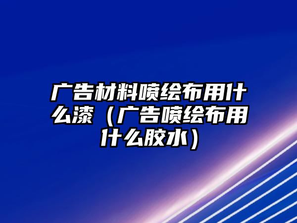 廣告材料噴繪布用什么漆（廣告噴繪布用什么膠水）