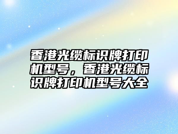 香港光纜標識牌打印機型號，香港光纜標識牌打印機型號大全