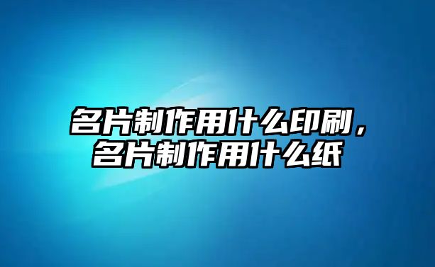 名片制作用什么印刷，名片制作用什么紙