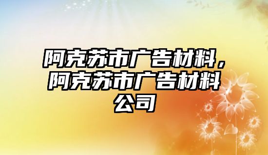 阿克蘇市廣告材料，阿克蘇市廣告材料公司