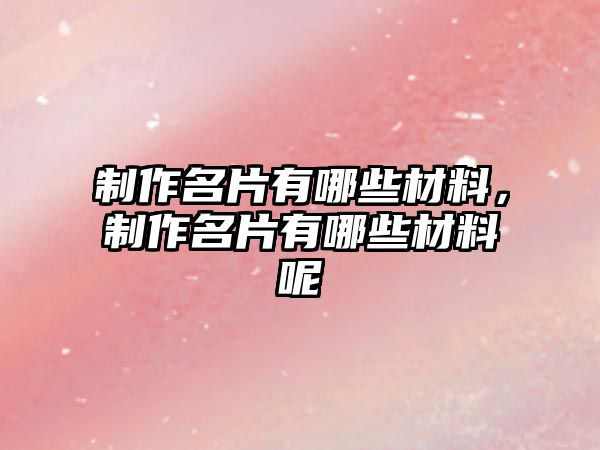 制作名片有哪些材料，制作名片有哪些材料呢