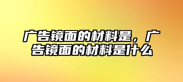 廣告鏡面的材料是，廣告鏡面的材料是什么