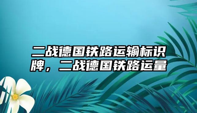 二戰(zhàn)德國鐵路運輸標識牌，二戰(zhàn)德國鐵路運量