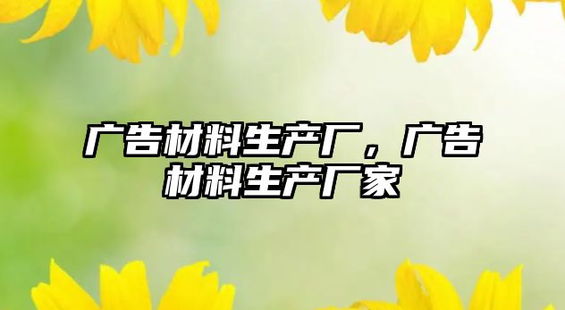 廣告材料生產(chǎn)廠，廣告材料生產(chǎn)廠家