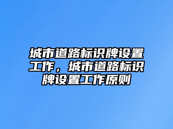 城市道路標識牌設(shè)置工作，城市道路標識牌設(shè)置工作原則