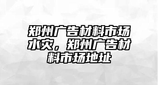 鄭州廣告材料市場水災(zāi)，鄭州廣告材料市場地址