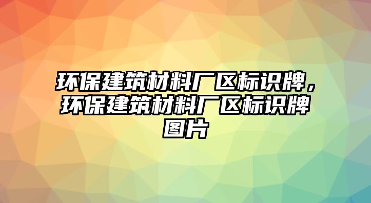 環(huán)保建筑材料廠區(qū)標(biāo)識牌，環(huán)保建筑材料廠區(qū)標(biāo)識牌圖片