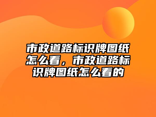 市政道路標識牌圖紙怎么看，市政道路標識牌圖紙怎么看的