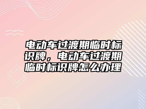 電動車過渡期臨時標(biāo)識牌，電動車過渡期臨時標(biāo)識牌怎么辦理