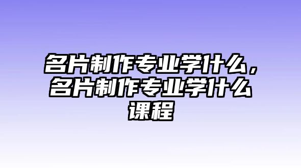 名片制作專業(yè)學什么，名片制作專業(yè)學什么課程