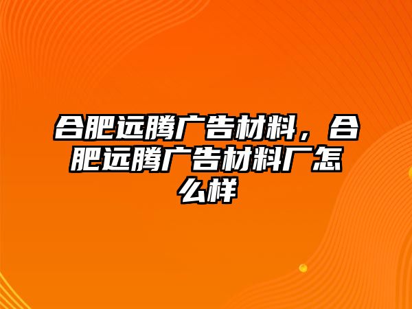 合肥遠(yuǎn)騰廣告材料，合肥遠(yuǎn)騰廣告材料廠怎么樣