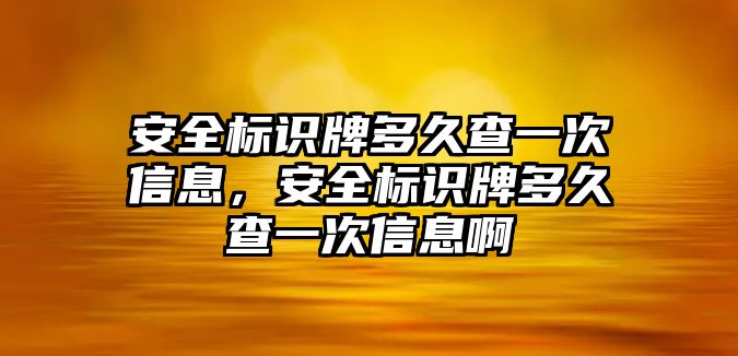 安全標(biāo)識(shí)牌多久查一次信息，安全標(biāo)識(shí)牌多久查一次信息啊