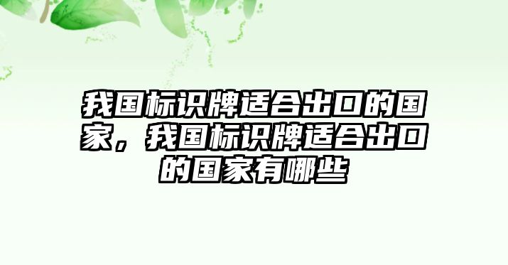 我國(guó)標(biāo)識(shí)牌適合出口的國(guó)家，我國(guó)標(biāo)識(shí)牌適合出口的國(guó)家有哪些