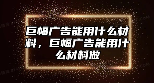 巨幅廣告能用什么材料，巨幅廣告能用什么材料做