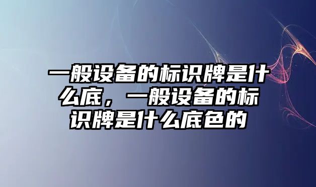 一般設(shè)備的標(biāo)識牌是什么底，一般設(shè)備的標(biāo)識牌是什么底色的