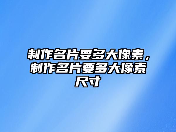 制作名片要多大像素，制作名片要多大像素尺寸