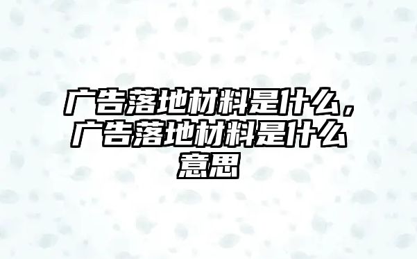 廣告落地材料是什么，廣告落地材料是什么意思