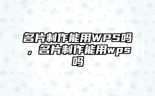 名片制作能用WPS嗎，名片制作能用wps嗎