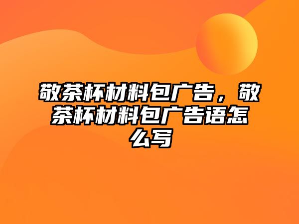 敬茶杯材料包廣告，敬茶杯材料包廣告語(yǔ)怎么寫(xiě)