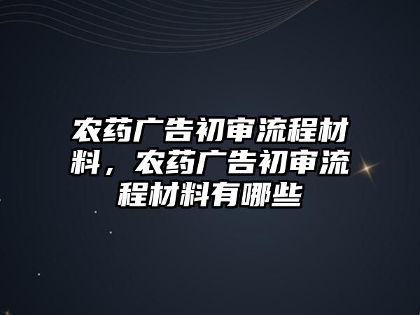 農(nóng)藥廣告初審流程材料，農(nóng)藥廣告初審流程材料有哪些