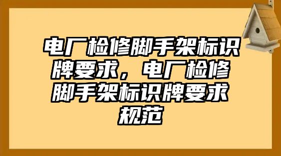 電廠檢修腳手架標識牌要求，電廠檢修腳手架標識牌要求規(guī)范