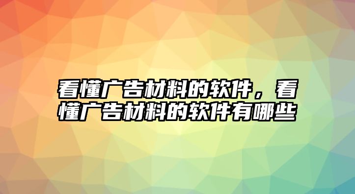 看懂廣告材料的軟件，看懂廣告材料的軟件有哪些