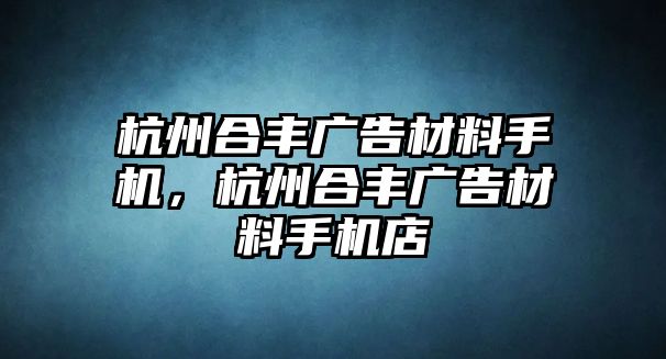 杭州合豐廣告材料手機，杭州合豐廣告材料手機店