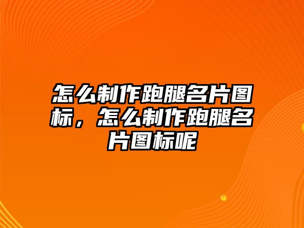 怎么制作跑腿名片圖標，怎么制作跑腿名片圖標呢