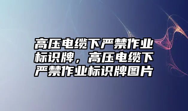 高壓電纜下嚴禁作業(yè)標識牌，高壓電纜下嚴禁作業(yè)標識牌圖片