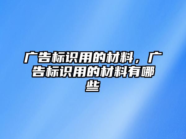 廣告標(biāo)識用的材料，廣告標(biāo)識用的材料有哪些