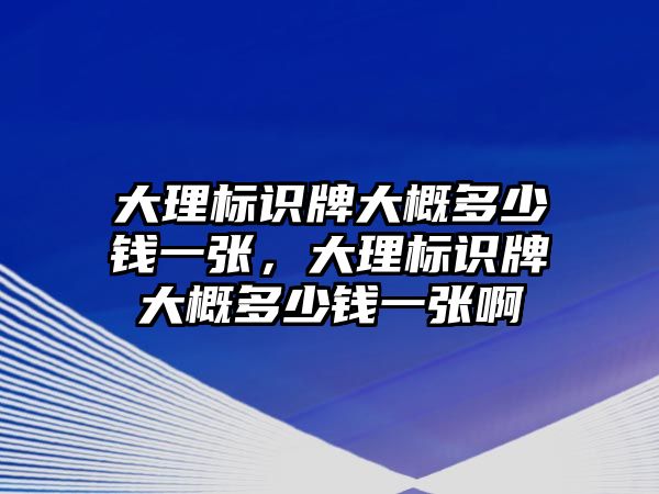 大理標識牌大概多少錢一張，大理標識牌大概多少錢一張啊