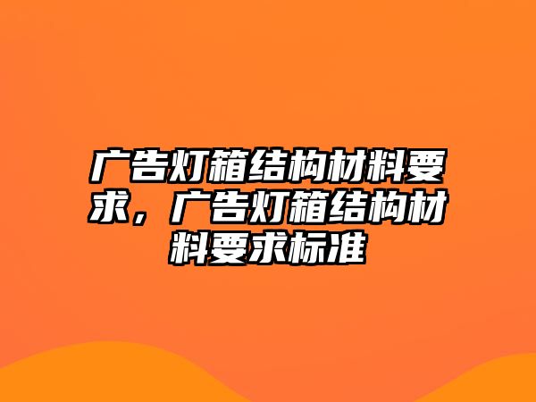 廣告燈箱結(jié)構(gòu)材料要求，廣告燈箱結(jié)構(gòu)材料要求標(biāo)準(zhǔn)