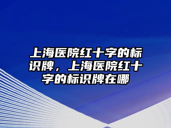 上海醫(yī)院紅十字的標識牌，上海醫(yī)院紅十字的標識牌在哪