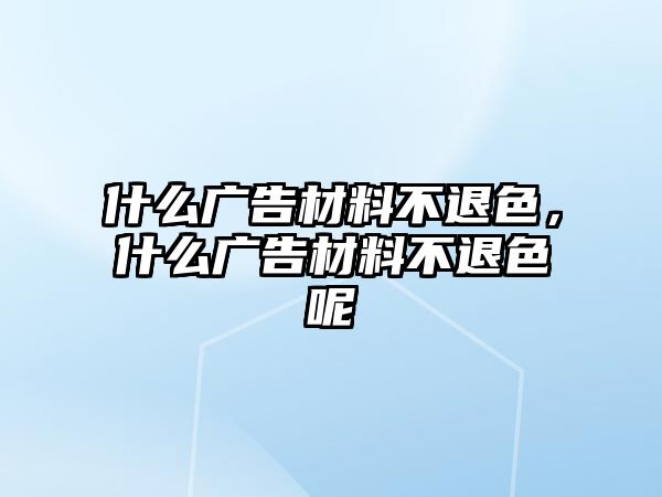 什么廣告材料不退色，什么廣告材料不退色呢