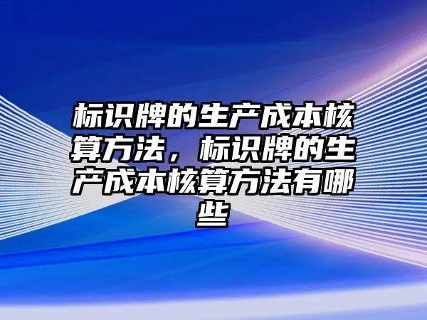 標識牌的生產成本核算方法，標識牌的生產成本核算方法有哪些